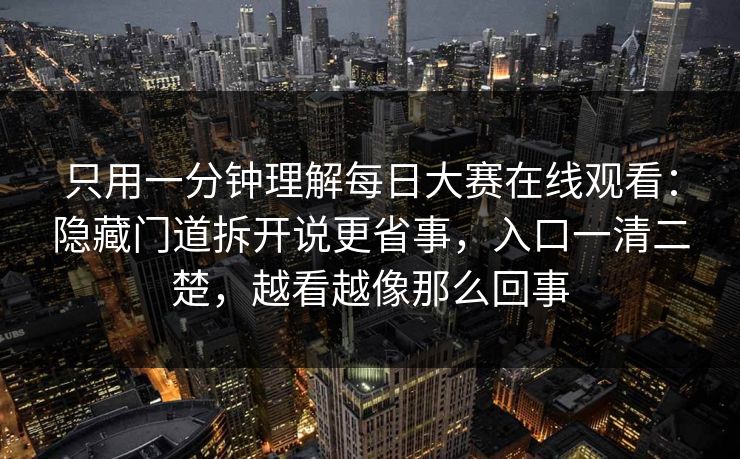 只用一分钟理解每日大赛在线观看：隐藏门道拆开说更省事，入口一清二楚，越看越像那么回事