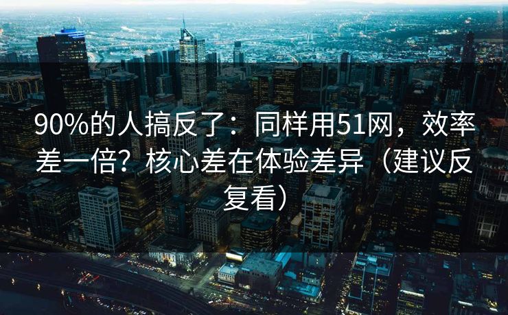 90%的人搞反了:同样用51网,效率差一倍?核心差在体验差异(建议反复看) 90%的人搞反了:同样用51网,效率差一倍?核心差在体验差异(建议反复看)