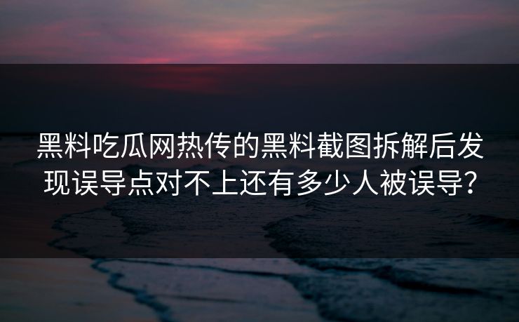 黑料吃瓜网热传的黑料截图拆解后发现误导点对不上还有多少人被误导？