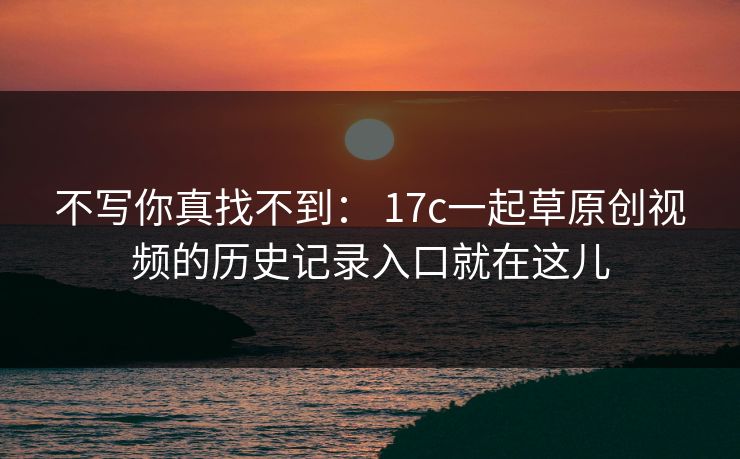 不写你真找不到: 17c一起草原创视频的历史记录入口就在这儿 不写你真找不到: 17c一起草原创视频的历史记录入口就在这儿