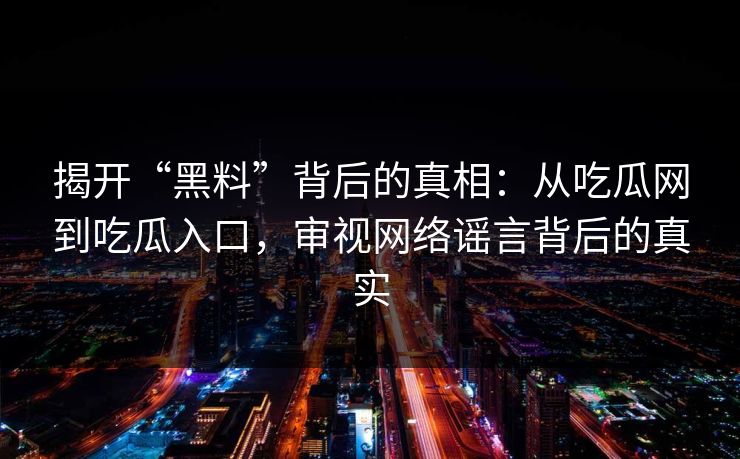 揭开“黑料”背后的真相：从吃瓜网到吃瓜入口，审视网络谣言背后的真实