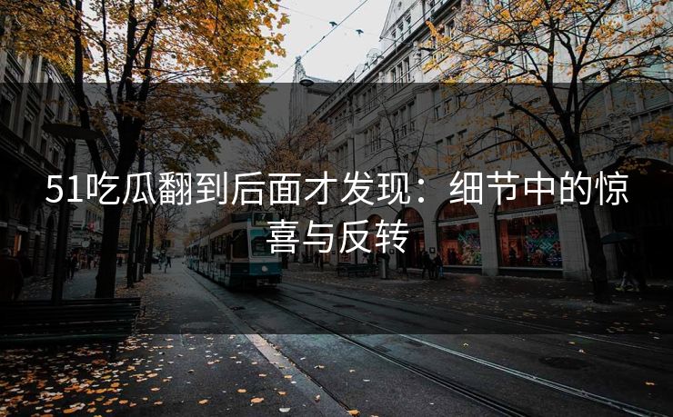 51吃瓜翻到后面才发现：细节中的惊喜与反转