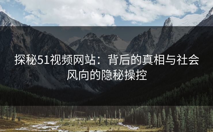 探秘51视频网站：背后的真相与社会风向的隐秘操控